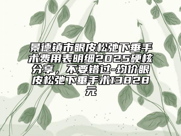 景德鎮(zhèn)市眼皮松弛下垂手術(shù)費(fèi)用表明細(xì)2025硬核分享，不要錯過-均價眼皮松弛下垂手術(shù)13828元