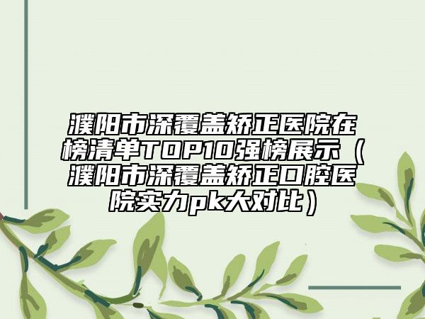 濮陽市深覆蓋矯正醫(yī)院在榜清單TOP10強(qiáng)榜展示（濮陽市深覆蓋矯正口腔醫(yī)院實(shí)力pk大對(duì)比）