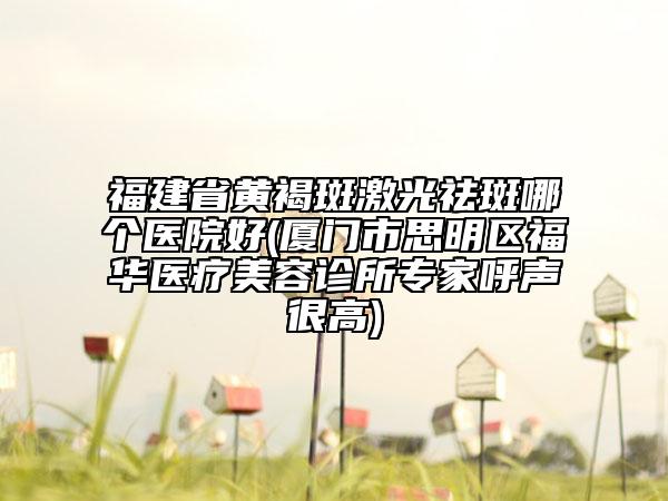 福建省黃褐斑激光祛斑哪個(gè)醫(yī)院好(廈門市思明區(qū)福華醫(yī)療美容診所專家呼聲很高)