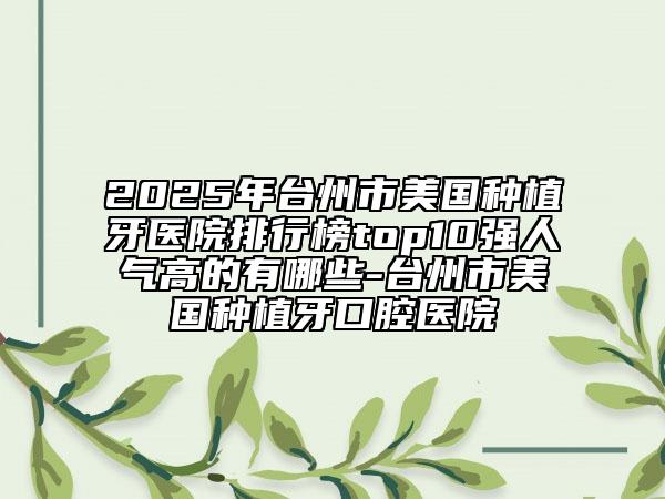 2025年臺(tái)州市美國(guó)種植牙醫(yī)院排行榜top10強(qiáng)人氣高的有哪些-臺(tái)州市美國(guó)種植牙口腔醫(yī)院