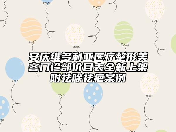 安慶維多利亞醫(yī)療整形美容門診部價目表全新上架附祛除祛疤案例