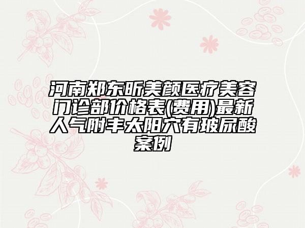 河南鄭東昕美顏醫(yī)療美容門診部價格表(費用)最新人氣附豐太陽穴有玻尿酸案例