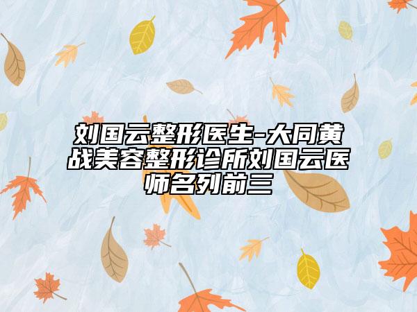 劉國(guó)云整形醫(yī)生-大同黃戰(zhàn)美容整形診所劉國(guó)云醫(yī)師名列前三