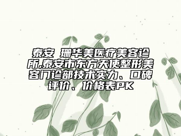 泰安婳珊華美醫(yī)療美容診所,泰安市東方天使整形美容門診部技術(shù)實(shí)力、口碑評價、價格表PK