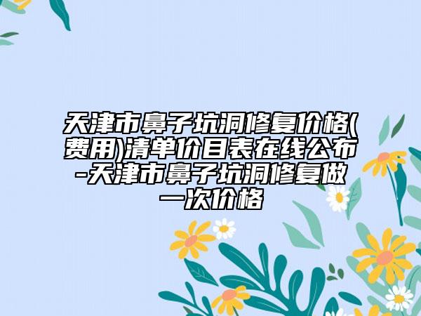天津市鼻子坑洞修復價格(費用)清單價目表在線公布-天津市鼻子坑洞修復做一次價格