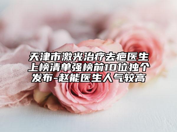 天津市激光治療去疤醫(yī)生上榜清單強(qiáng)榜前10位獨(dú)個(gè)發(fā)布-趙能醫(yī)生人氣較高