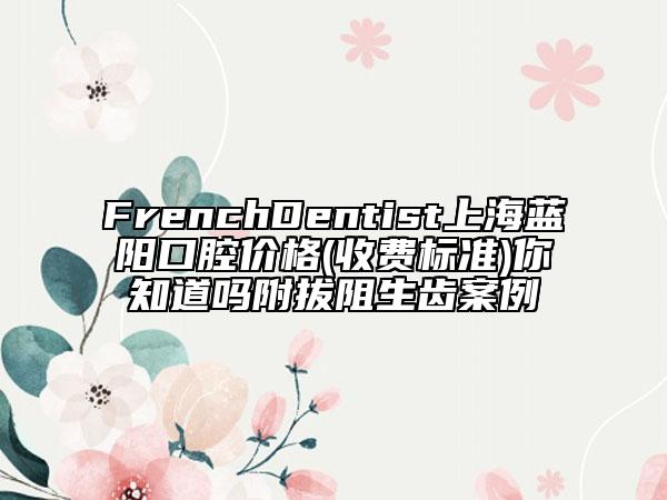 FrenchDentist上海藍陽口腔價格(收費標準)你知道嗎附拔阻生齒案例