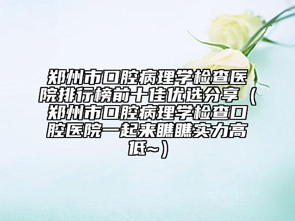 鄭州市口腔病理學(xué)檢查醫(yī)院排行榜前十佳優(yōu)選分享（鄭州市口腔病理學(xué)檢查口腔醫(yī)院一起來(lái)瞧瞧實(shí)力高低~）