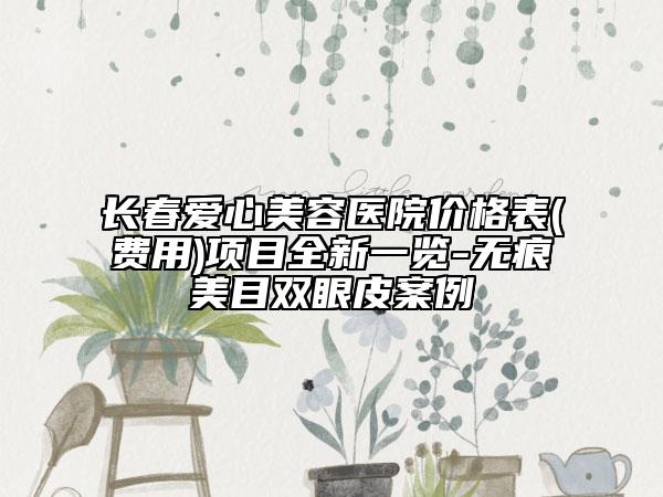 長春愛心美容醫(yī)院價格表(費用)項目全新一覽-無痕美目雙眼皮案例