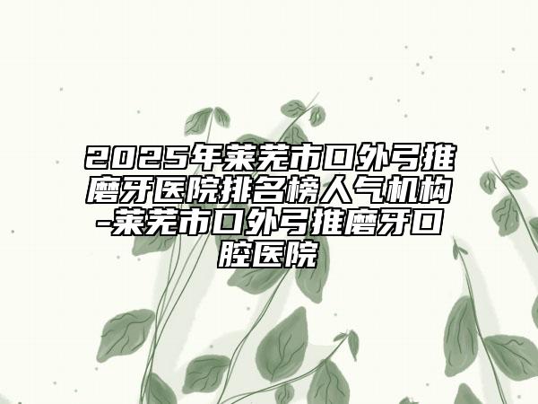 2025年萊蕪市口外弓推磨牙醫(yī)院排名榜人氣機(jī)構(gòu)-萊蕪市口外弓推磨牙口腔醫(yī)院