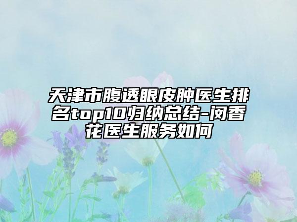天津市腹透眼皮腫醫(yī)生排名top10歸納總結(jié)-閔香花醫(yī)生服務(wù)如何