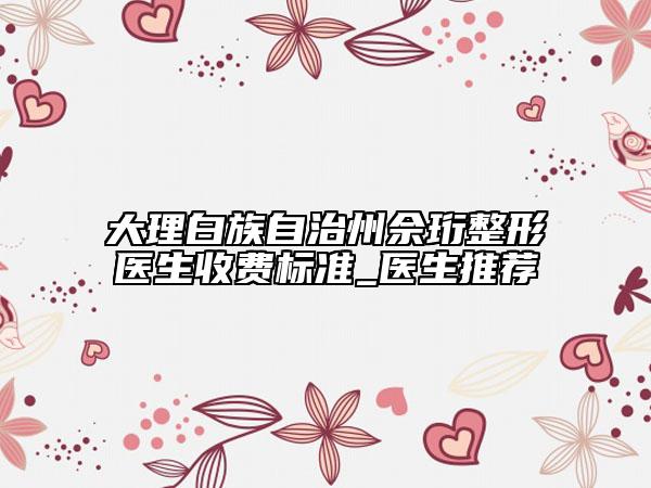 大理白族自治州佘珩整形醫(yī)生收費(fèi)標(biāo)準(zhǔn)_醫(yī)生推薦