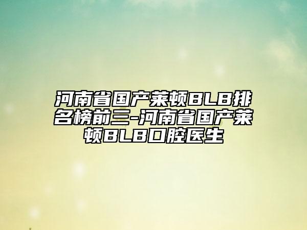 河南省國(guó)產(chǎn)萊頓BLB排名榜前三-河南省國(guó)產(chǎn)萊頓BLB口腔醫(yī)生