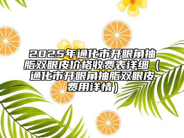 2025年通化市開眼角抽脂雙眼皮價(jià)格收費(fèi)表詳細(xì)（通化市開眼角抽脂雙眼皮費(fèi)用詳情）