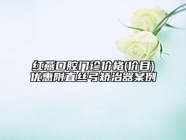 紅燕口腔門診價(jià)格(價(jià)目)優(yōu)惠附直絲弓矯治器案例