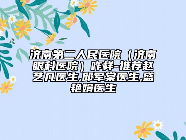 濟南第二人民醫(yī)院（濟南眼科醫(yī)院）咋樣-推薦趙藝凡醫(yī)生,邱軍棠醫(yī)生,盛艷娟醫(yī)生