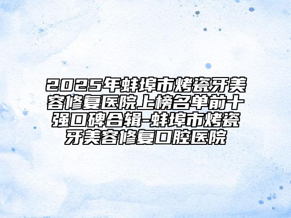 2025年蚌埠市烤瓷牙美容修復(fù)醫(yī)院上榜名單前十強(qiáng)口碑合輯-蚌埠市烤瓷牙美容修復(fù)口腔醫(yī)院