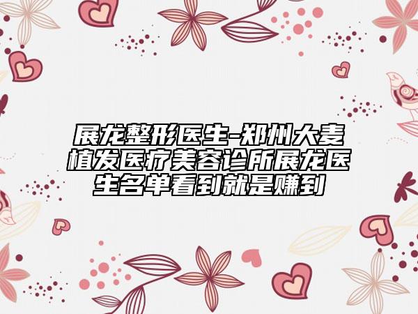 展龍整形醫(yī)生-鄭州大麥植發(fā)醫(yī)療美容診所展龍醫(yī)生名單看到就是賺到