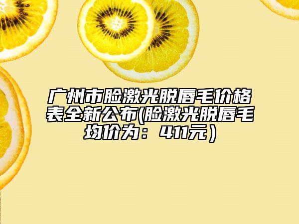 廣州市臉激光脫唇毛價(jià)格表全新公布(臉激光脫唇毛均價(jià)為：411元）