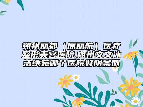 朔州麗都（原麗航）醫(yī)療整形美容醫(yī)院,朔州文文冰潔繡苑哪個(gè)醫(yī)院好附案例