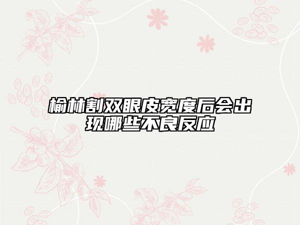 榆林割雙眼皮寬度后會出現哪些不良反應