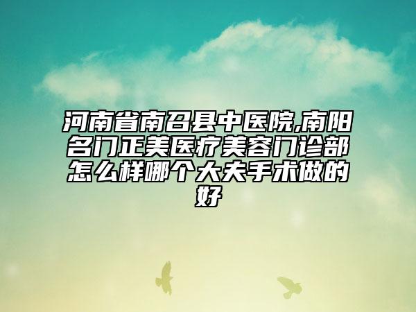 河南省南召縣中醫(yī)院,南陽名門正美醫(yī)療美容門診部怎么樣哪個大夫手術(shù)做的好