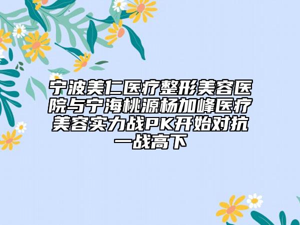 寧波美仁醫(yī)療整形美容醫(yī)院與寧海桃源楊加峰醫(yī)療美容實(shí)力戰(zhàn)PK開始對(duì)抗一戰(zhàn)高下