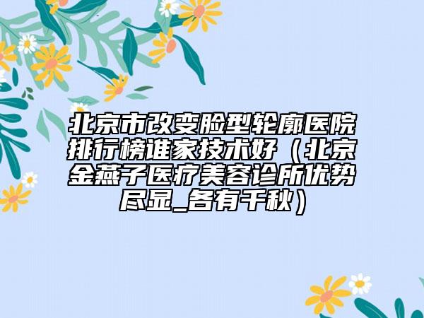 北京市改變臉型輪廓醫(yī)院排行榜誰家技術好（北京金燕子醫(yī)療美容診所優(yōu)勢盡顯_各有千秋）