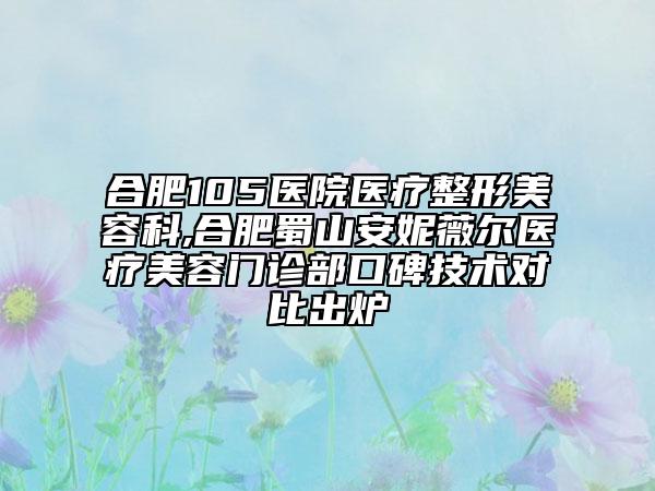 合肥105醫(yī)院醫(yī)療整形美容科,合肥蜀山安妮薇爾醫(yī)療美容門診部口碑技術(shù)對(duì)比出爐