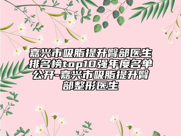 嘉興市吸脂提升臀部醫(yī)生排名榜top10強年度名單公開-嘉興市吸脂提升臀部整形醫(yī)生