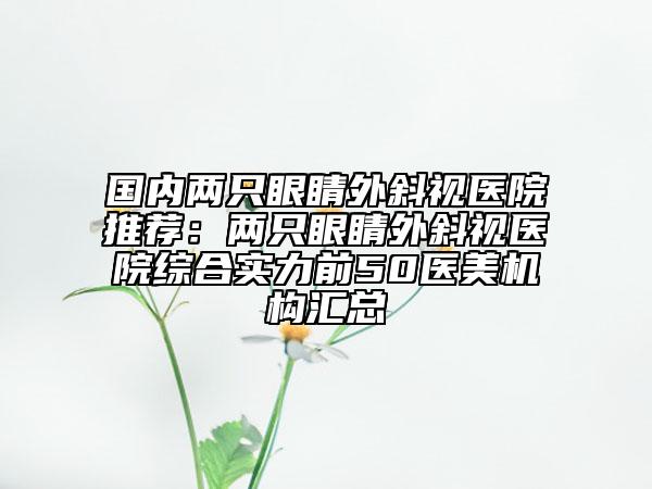 國內(nèi)兩只眼睛外斜視醫(yī)院推薦：兩只眼睛外斜視醫(yī)院綜合實(shí)力前50醫(yī)美機(jī)構(gòu)匯總
