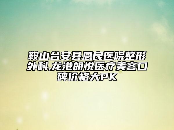 鞍山臺安縣恩良醫(yī)院整形外科,龍港朗悅醫(yī)療美容口碑價格大PK