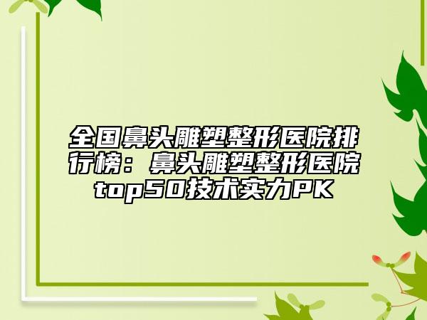全國鼻頭雕塑整形醫(yī)院排行榜：鼻頭雕塑整形醫(yī)院top50技術實力PK
