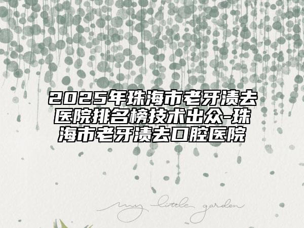 2025年珠海市老牙漬去醫(yī)院排名榜技術(shù)出眾-珠海市老牙漬去口腔醫(yī)院