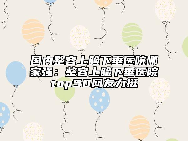 國內(nèi)整容上瞼下垂醫(yī)院哪家強：整容上瞼下垂醫(yī)院top50網(wǎng)友力挺
