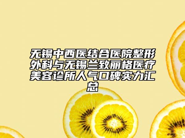 無錫中西醫(yī)結(jié)合醫(yī)院整形外科與無錫蘭致麗格醫(yī)療美容診所人氣口碑實(shí)力匯總