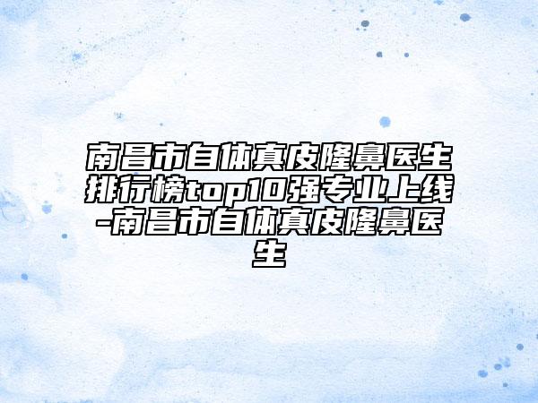 南昌市自體真皮隆鼻醫(yī)生排行榜top10強(qiáng)專業(yè)上線-南昌市自體真皮隆鼻醫(yī)生