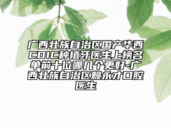 廣西壯族自治區(qū)國產(chǎn)華西CDIC種植牙醫(yī)生上榜名單前十位哪幾個更好-廣西壯族自治區(qū)賴永才口腔醫(yī)生