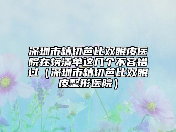 深圳市精切芭比雙眼皮醫(yī)院在榜清單這幾個(gè)不容錯(cuò)過（深圳市精切芭比雙眼皮整形醫(yī)院）