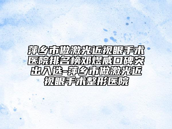 萍鄉(xiāng)市做激光近視眼手術(shù)醫(yī)院排名榜鄧煜威口碑突出入選-萍鄉(xiāng)市做激光近視眼手術(shù)整形醫(yī)院