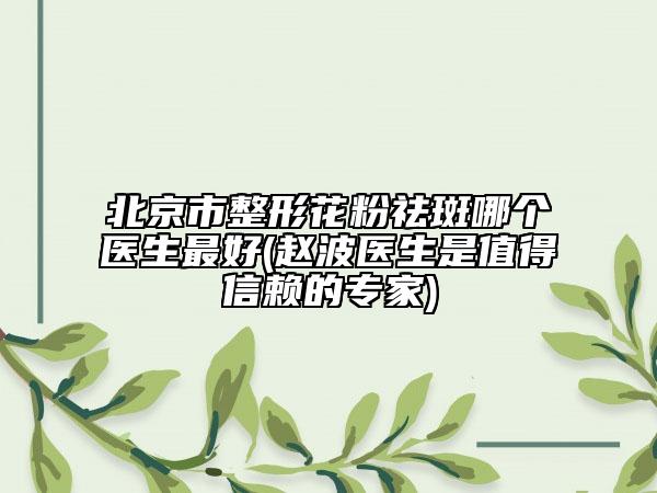 北京市整形花粉祛斑哪個(gè)醫(yī)生最好(趙波醫(yī)生是值得信賴的專家)