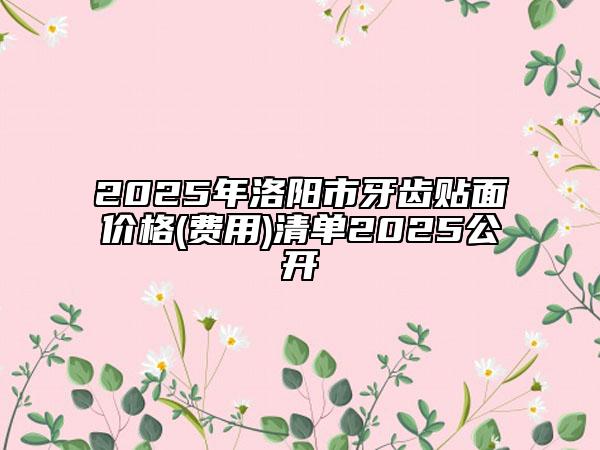 2025年洛陽市牙齒貼面價(jià)格(費(fèi)用)清單2025公開