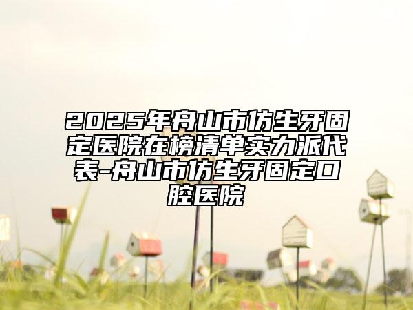 2025年舟山市仿生牙固定醫(yī)院在榜清單實(shí)力派代表-舟山市仿生牙固定口腔醫(yī)院