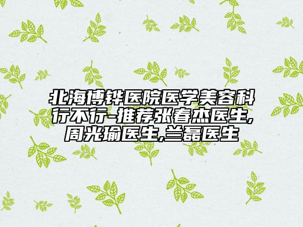 北海博鏵醫(yī)院醫(yī)學(xué)美容科行不行-推薦張春杰醫(yī)生,周光瑜醫(yī)生,蘭磊醫(yī)生
