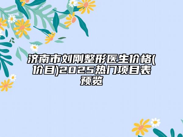 濟(jì)南市劉剛整形醫(yī)生價(jià)格(價(jià)目)2025熱門項(xiàng)目表預(yù)覽