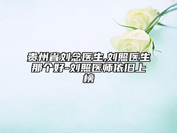 貴州省劉念醫(yī)生,劉照醫(yī)生那個好-劉照醫(yī)師依舊上榜
