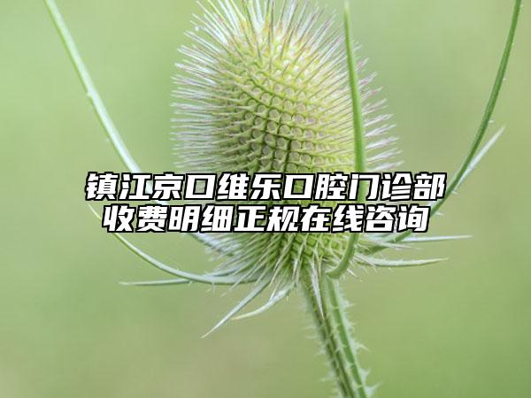 鎮(zhèn)江京口維樂口腔門診部收費(fèi)明細(xì)正規(guī)在線咨詢