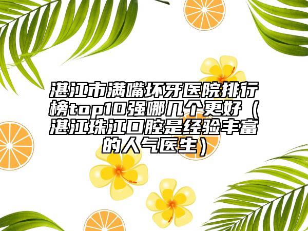 湛江市滿嘴壞牙醫(yī)院排行榜top10強(qiáng)哪幾個(gè)更好（湛江珠江口腔是經(jīng)驗(yàn)豐富的人氣醫(yī)生）