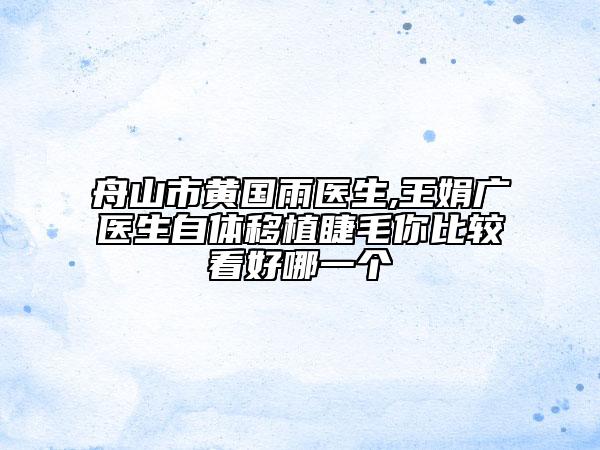 舟山市黃國雨醫(yī)生,王娟廣醫(yī)生自體移植睫毛你比較看好哪一個