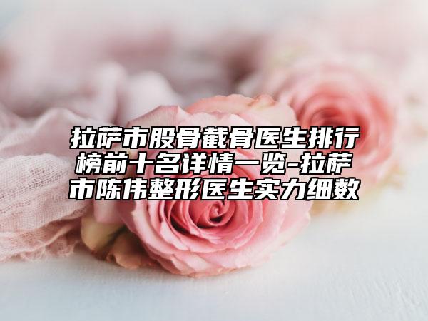 拉薩市股骨截骨醫(yī)生排行榜前十名詳情一覽-拉薩市陳偉整形醫(yī)生實力細(xì)數(shù)